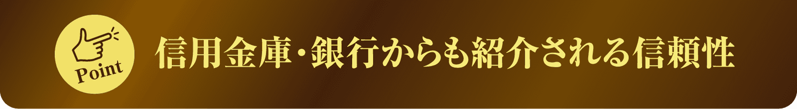 Point 信用金庫・銀行からも紹介される信頼性